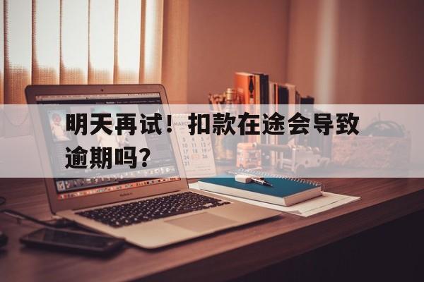 明天再试！扣款在途会导致逾期吗？