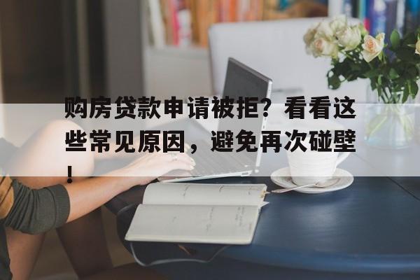 购房贷款申请被拒？看看这些常见原因，避免再次碰壁！