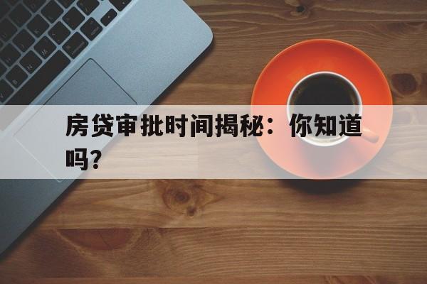 房贷审批时间揭秘：你知道吗？