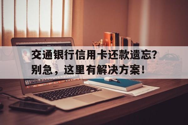 交通银行信用卡还款遗忘？别急，这里有解决方案！