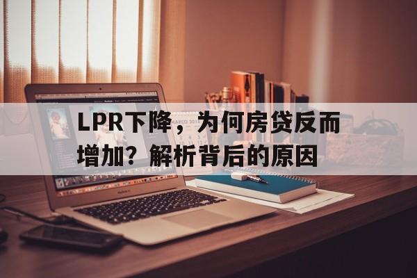 LPR下降，为何房贷反而增加？解析背后的原因