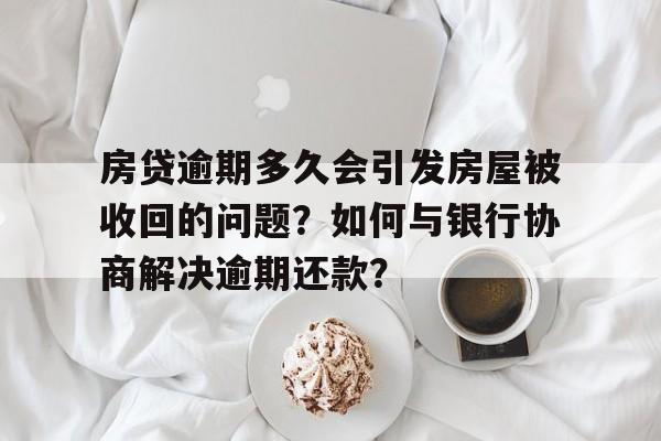 房贷逾期多久会引发房屋被收回的问题？如何与银行协商解决逾期还款？