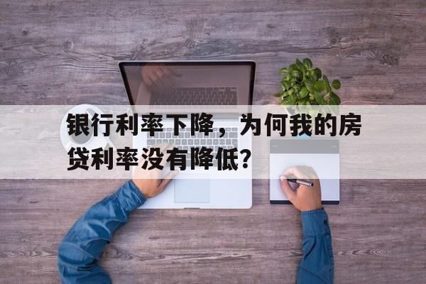 银行利率下降，为何我的房贷利率没有降低？