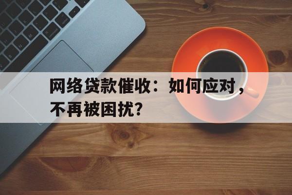 网络贷款催收：如何应对，不再被困扰？