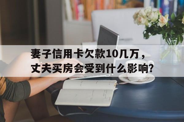 妻子信用卡欠款10几万，丈夫买房会受到什么影响？