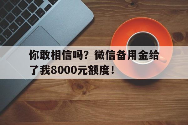 你敢相信吗？微信备用金给了我8000元额度！