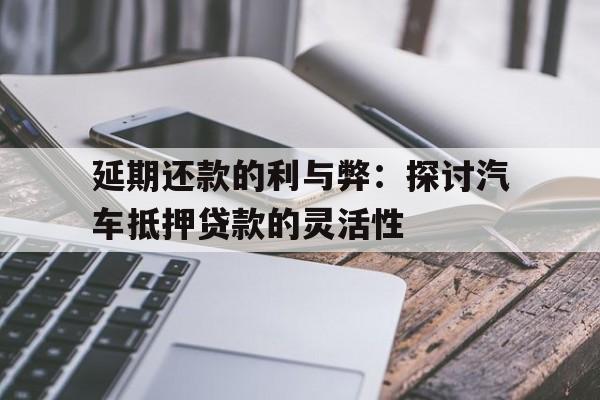 延期还款的利与弊：探讨汽车抵押贷款的灵活性