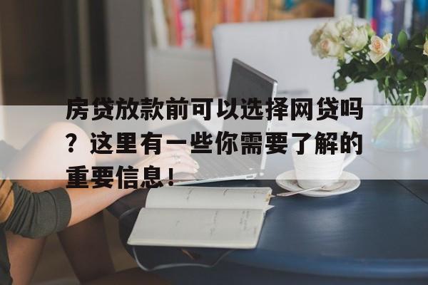 房贷放款前可以选择网贷吗？这里有一些你需要了解的重要信息！