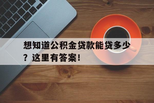 想知道公积金贷款能贷多少？这里有答案！