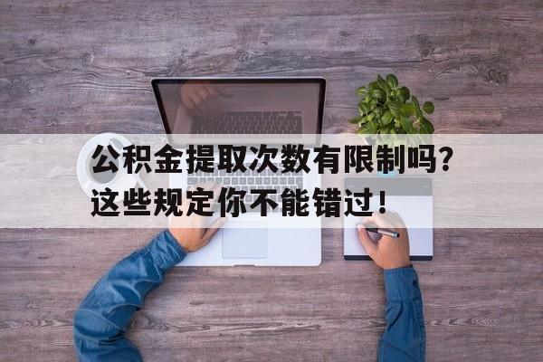 公积金提取次数有限制吗？这些规定你不能错过！