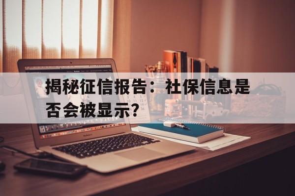 揭秘征信报告：社保信息是否会被显示？