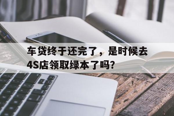 车贷终于还完了，是时候去4S店领取绿本了吗？