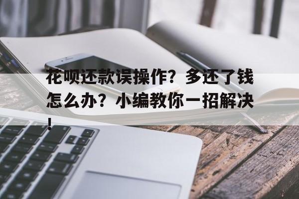 花呗还款误操作？多还了钱怎么办？小编教你一招解决！