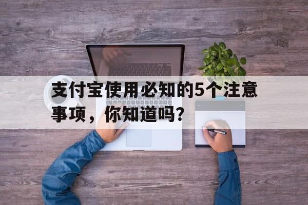 支付宝使用必知的5个注意事项，你知道吗？