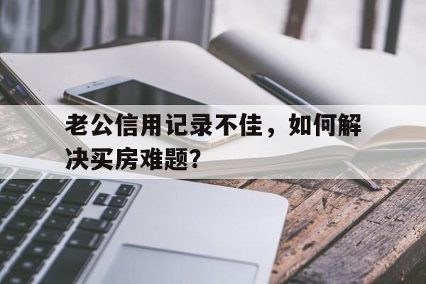 老公信用记录不佳，如何解决买房难题？