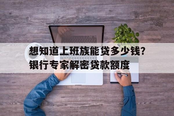 想知道上班族能贷多少钱？银行专家解密贷款额度