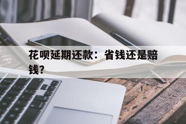 花呗延期还款：省钱还是赔钱？