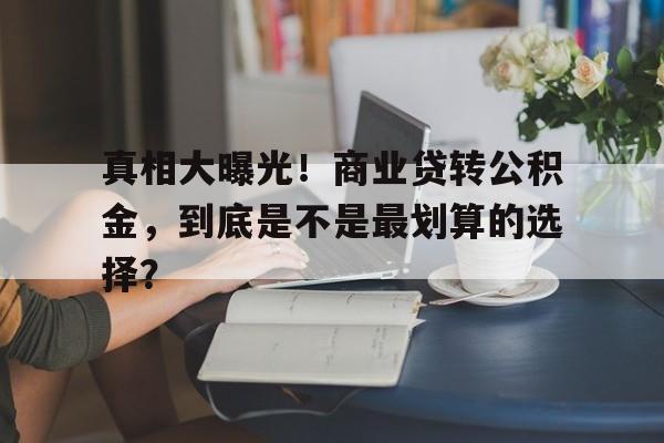 真相大曝光！商业贷转公积金，到底是不是最划算的选择？