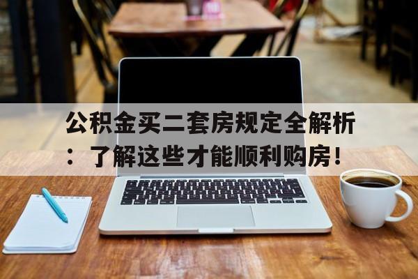 公积金买二套房规定全解析：了解这些才能顺利购房！