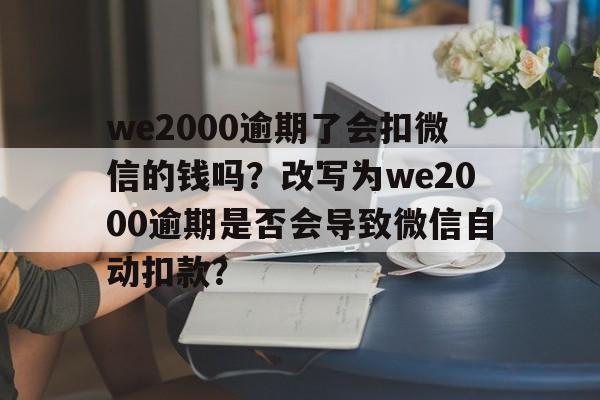 we2000逾期了会扣微信的钱吗？改写为we2000逾期是否会导致微信自动扣款？