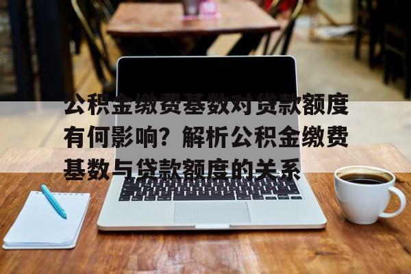 公积金缴费基数对贷款额度有何影响？解析公积金缴费基数与贷款额度的关系