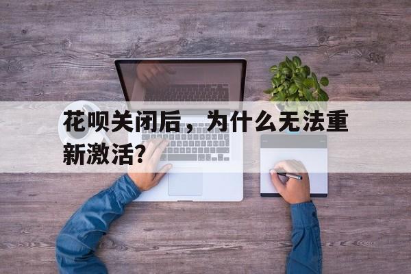 花呗关闭后，为什么无法重新激活？