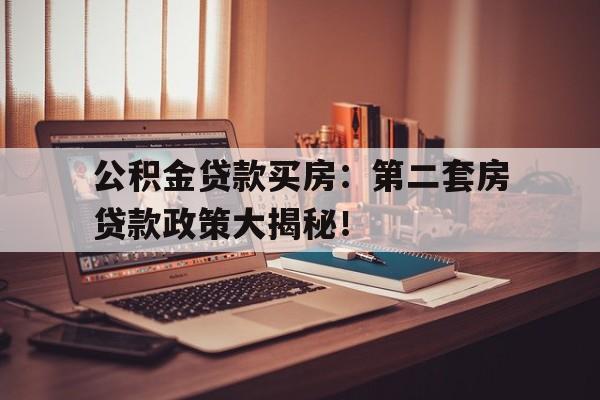 公积金贷款买房：第二套房贷款政策大揭秘！