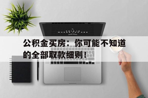 公积金买房：你可能不知道的全部取款细则！