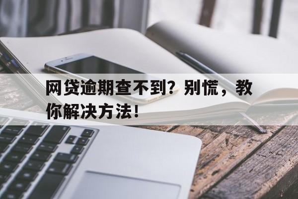 网贷逾期查不到？别慌，教你解决方法！