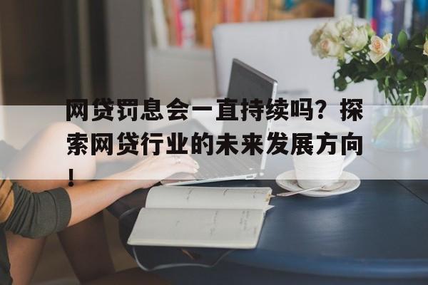 网贷罚息会一直持续吗？探索网贷行业的未来发展方向！