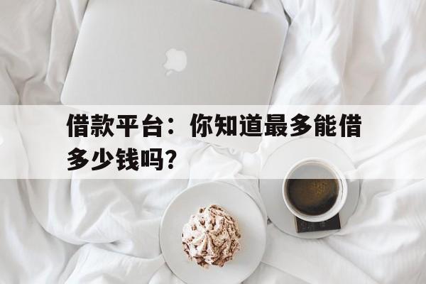 借款平台：你知道最多能借多少钱吗？