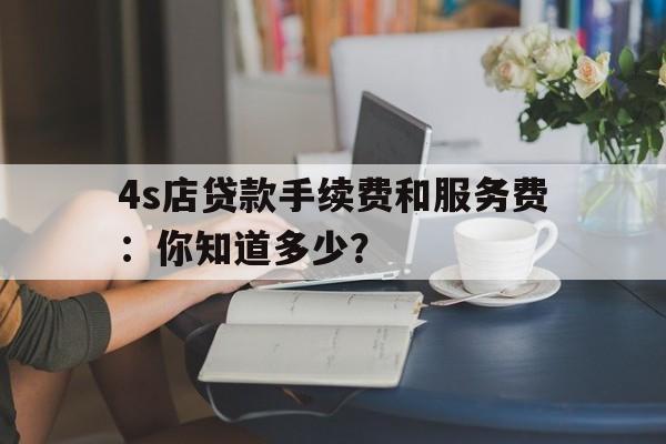 4s店贷款手续费和服务费：你知道多少？