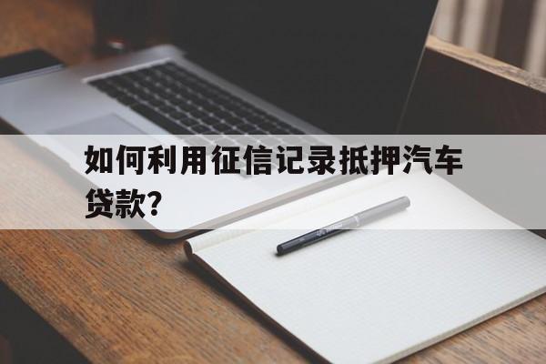 如何利用征信记录抵押汽车贷款？