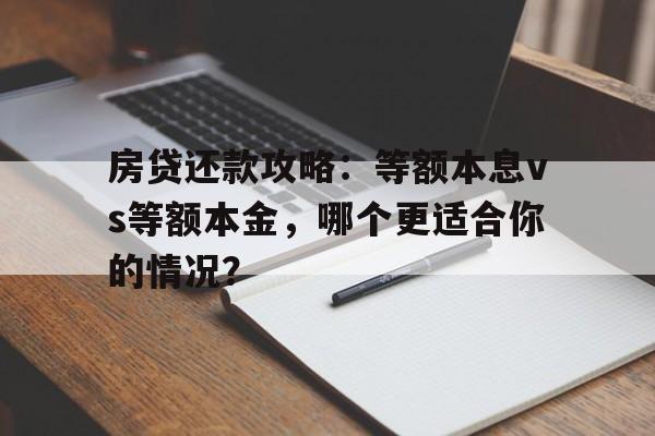 房贷还款攻略：等额本息vs等额本金，哪个更适合你的情况？