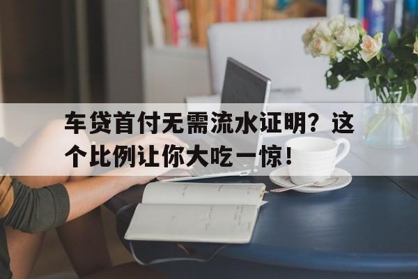 车贷首付无需流水证明？这个比例让你大吃一惊！