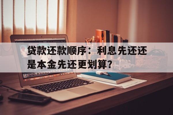 贷款还款顺序：利息先还还是本金先还更划算？