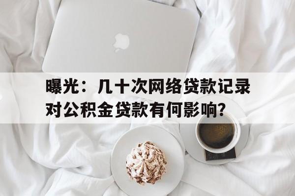 曝光：几十次网络贷款记录对公积金贷款有何影响？