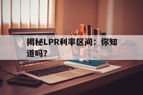 揭秘LPR利率区间：你知道吗？