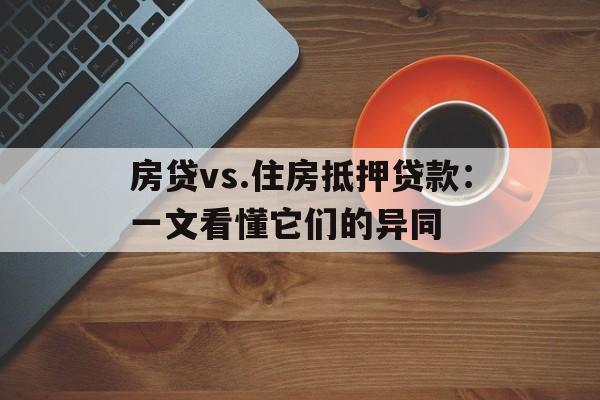 房贷vs.住房抵押贷款：一文看懂它们的异同