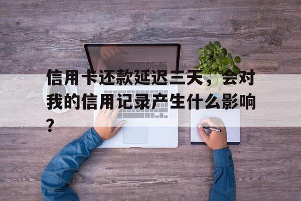 信用卡还款延迟三天，会对我的信用记录产生什么影响？