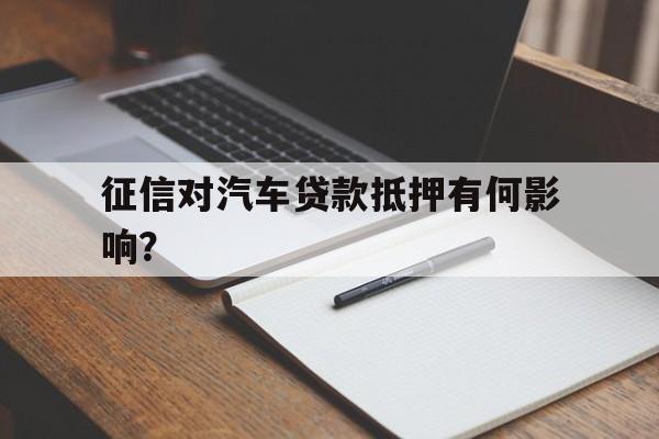 征信对汽车贷款抵押有何影响？