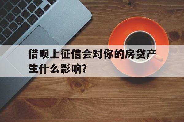 借呗上征信会对你的房贷产生什么影响？