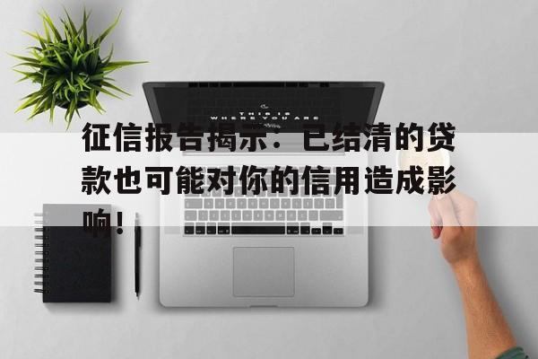 征信报告揭示：已结清的贷款也可能对你的信用造成影响！