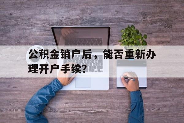 公积金销户后，能否重新办理开户手续？