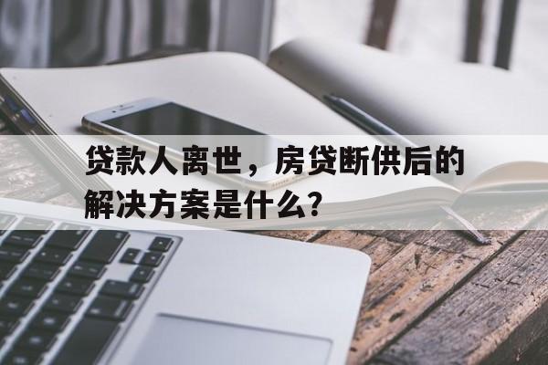 贷款人离世，房贷断供后的解决方案是什么？