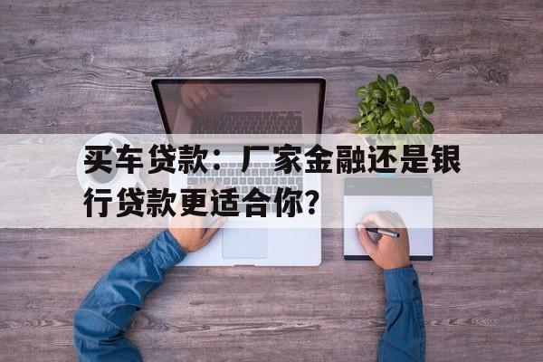 买车贷款：厂家金融还是银行贷款更适合你？