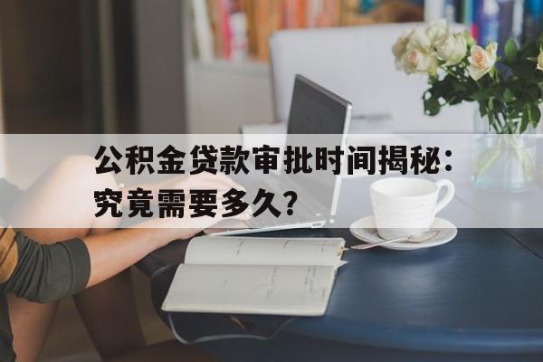 公积金贷款审批时间揭秘：究竟需要多久？