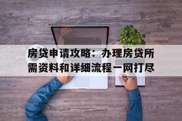 房贷申请攻略：办理房贷所需资料和详细流程一网打尽