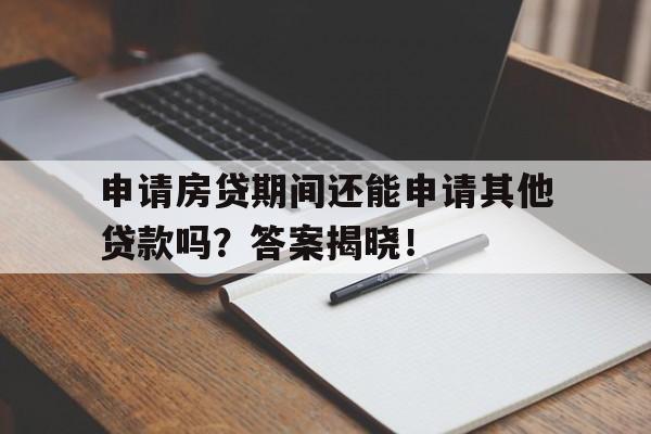 申请房贷期间还能申请其他贷款吗？答案揭晓！