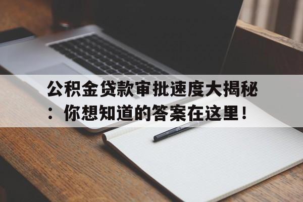 公积金贷款审批速度大揭秘：你想知道的答案在这里！